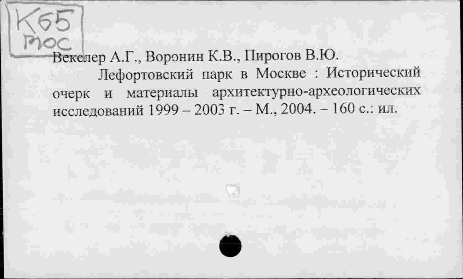 ﻿Векслер А.Г., Воронин К.В., Пирогов В.Ю.
Лефортовский парк в Москве : Исторический очерк и материалы архитектурно-археологических исследований 1999 — 2003 г. — М., 2004. — 160 с.: ил.